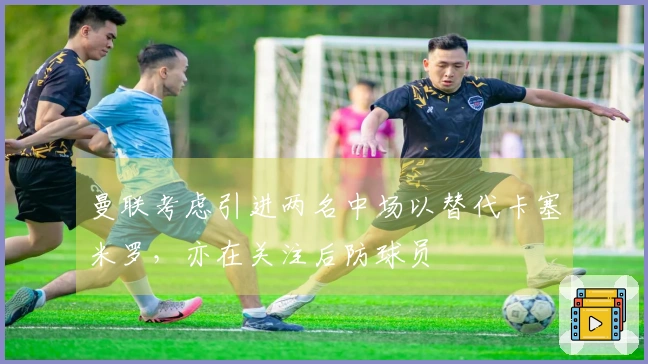 曼联考虑引进两名中场以替代卡塞米罗，亦在关注后防球员