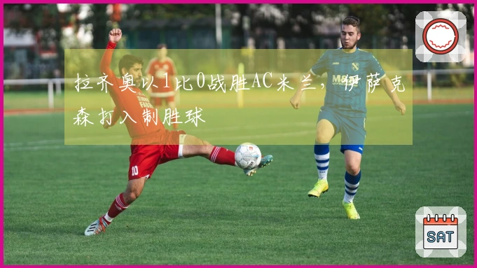 拉齐奥以1比0战胜AC米兰，伊萨克森打入制胜球