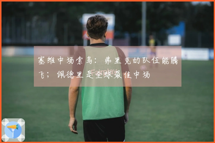 塞维中场索乌：弗里克的队伍能腾飞；佩德里是全球最佳中场