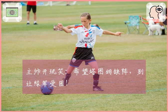 主帅开玩笑：希望塔图姆缺阵，别让绿军受困！