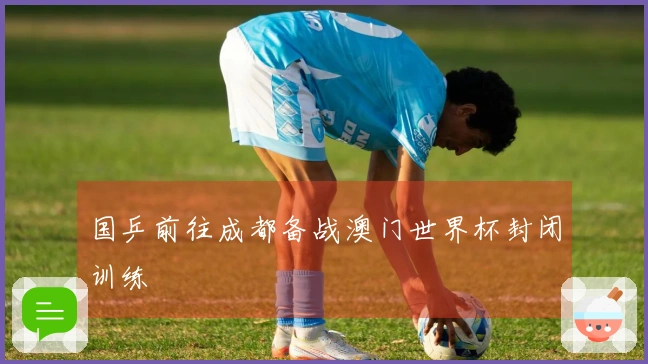 国乒前往成都备战澳门世界杯封闭训练