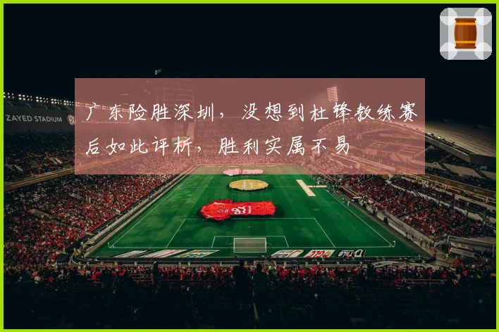 广东险胜深圳，没想到杜锋教练赛后如此评析，胜利实属不易