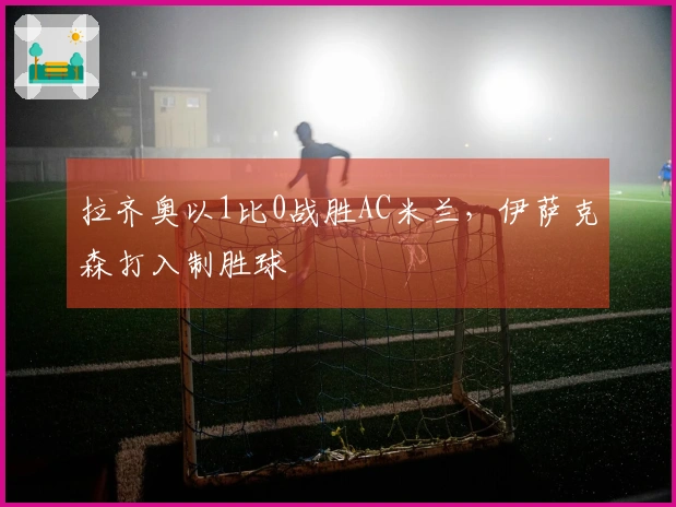 拉齐奥以1比0战胜AC米兰，伊萨克森打入制胜球