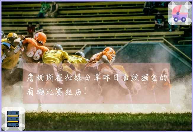 詹姆斯在社媒分享昨日击败掘金的有趣比赛经历！