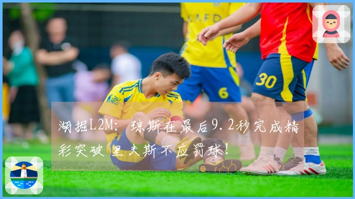 湖掘L2M：琼斯在最后9.2秒完成精彩突破 里夫斯不应罚球！