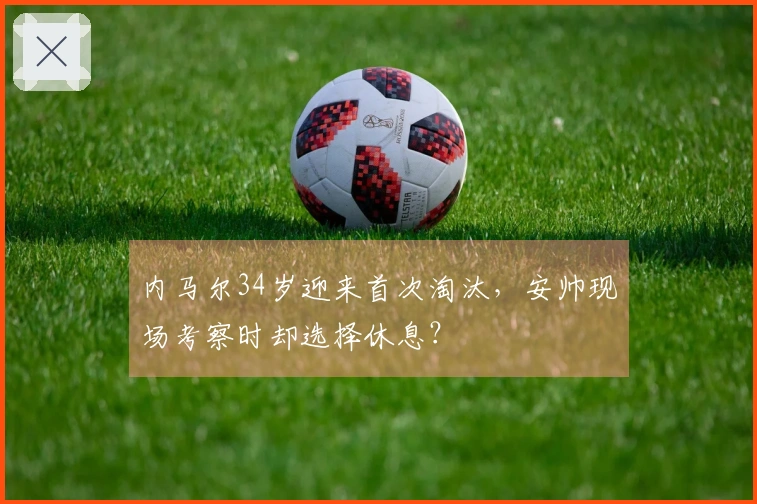 内马尔34岁迎来首次淘汰，安帅现场考察时却选择休息？