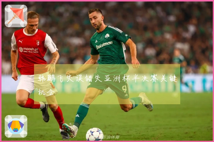 韩鹏飞失误错失亚洲杯半决赛关键机会