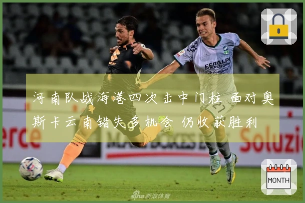 河南队战海港四次击中门柱 面对奥斯卡云南错失多机会 仍收获胜利