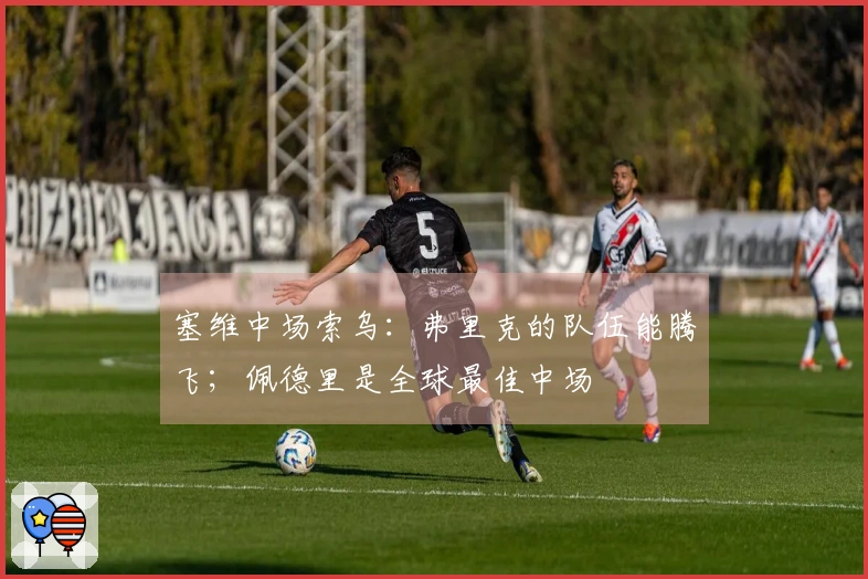 塞维中场索乌：弗里克的队伍能腾飞；佩德里是全球最佳中场