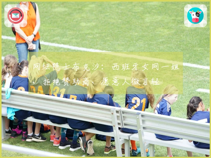 网坛隐士布克沙：西班牙女网一姐，拒绝赞助商，愿意人微言轻