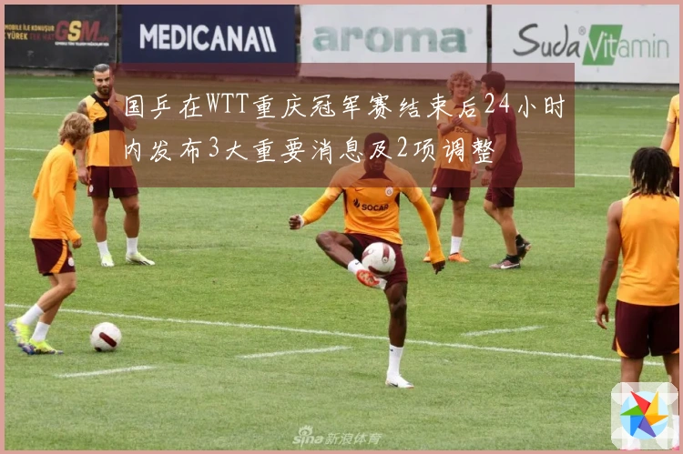 国乒在WTT重庆冠军赛结束后24小时内发布3大重要消息及2项调整