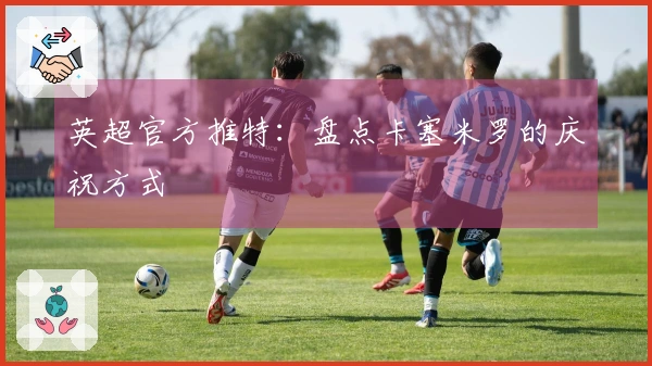 英超官方推特：盘点卡塞米罗的庆祝方式