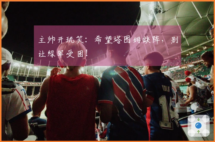 主帅开玩笑：希望塔图姆缺阵，别让绿军受困！