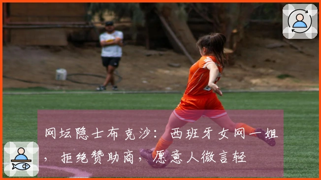 网坛隐士布克沙：西班牙女网一姐，拒绝赞助商，愿意人微言轻