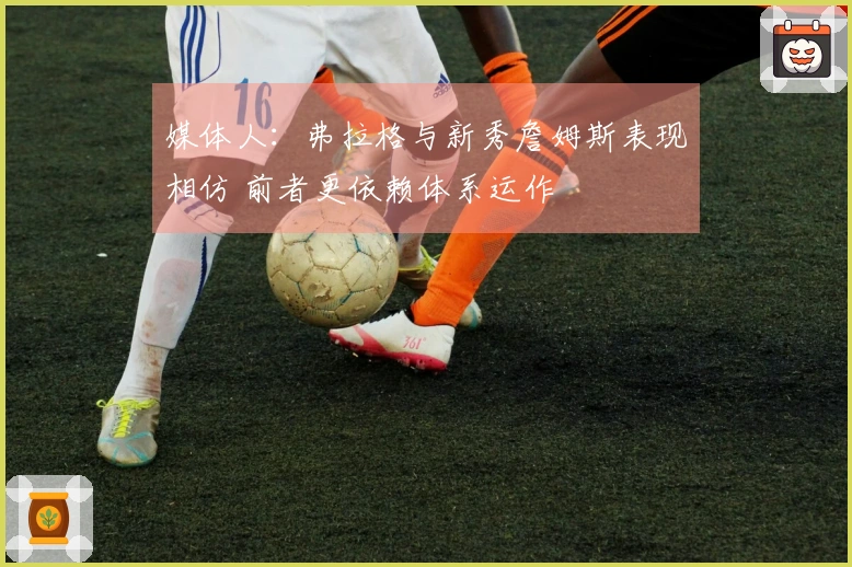 媒体人：弗拉格与新秀詹姆斯表现相仿 前者更依赖体系运作