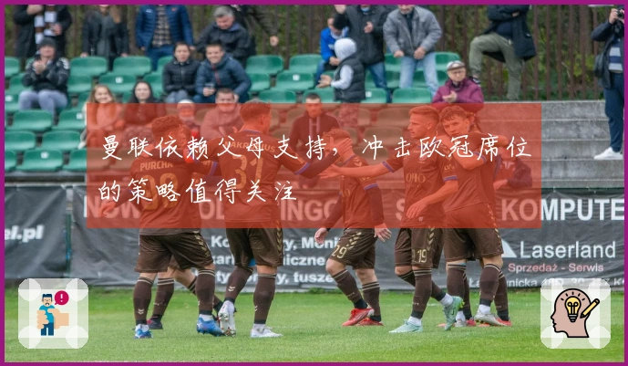 曼联依赖父母支持，冲击欧冠席位的策略值得关注